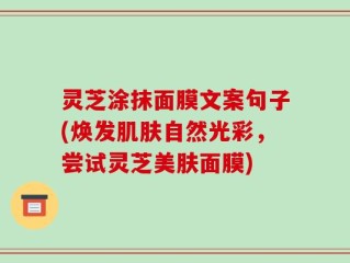 灵芝涂抹面膜文案句子(焕发肌肤自然光彩，尝试灵芝美肤面膜)