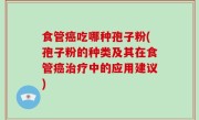 食管癌吃哪种孢子粉(孢子粉的种类及其在食管癌治疗中的应用建议)
