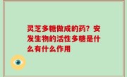 灵芝多糖做成的药？安发生物的活性多糖是什么有什么作用