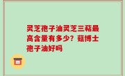 灵芝孢子油灵芝三萜最高含量有多少？菇博士孢子油好吗
