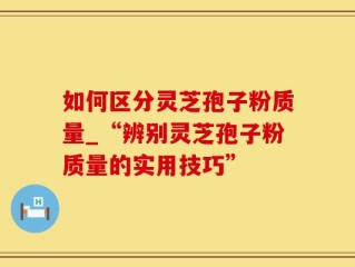 如何区分灵芝孢子粉质量_“辨别灵芝孢子粉质量的实用技巧”