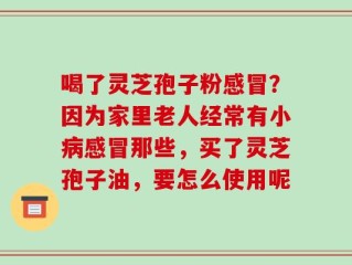 喝了灵芝孢子粉感冒？因为家里老人经常有小病感冒那些，买了灵芝孢子油，要怎么使用呢