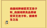 南国缘牌破壁灵芝孢子粉_南国缘牌高品质破壁灵芝孢子粉，健康养生之选