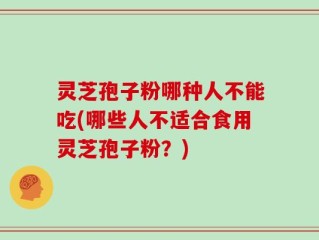 灵芝孢子粉哪种人不能吃(哪些人不适合食用灵芝孢子粉？)
