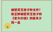 破壁灵芝孢子粉文件？修正牌破壁灵芝孢子粉《官方价格》到底多少钱一盒