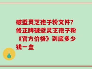 破壁灵芝孢子粉文件？修正牌破壁灵芝孢子粉《官方价格》到底多少钱一盒