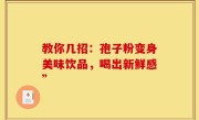 教你几招：孢子粉变身美味饮品，喝出新鲜感”