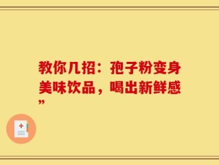教你几招：孢子粉变身美味饮品，喝出新鲜感”
