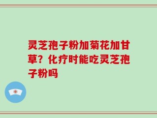 灵芝孢子粉加菊花加甘草？化疗时能吃灵芝孢子粉吗