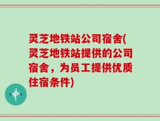 灵芝地铁站公司宿舍(灵芝地铁站提供的公司宿舍，为员工提供优质住宿条件)