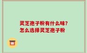灵芝孢子粉有什么味？怎么选择灵芝孢子粉