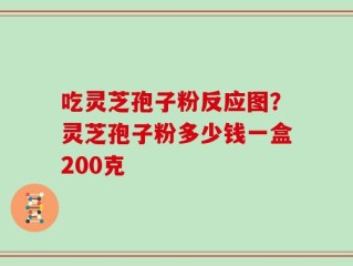 吃灵芝孢子粉反应图？灵芝孢子粉多少钱一盒200克