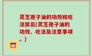 灵芝孢子油的功效和吃法禁忌(灵芝孢子油的功效、吃法及注意事项。)
