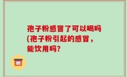孢子粉感冒了可以喝吗(孢子粉引起的感冒，能饮用吗？