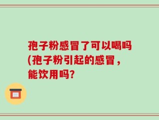 孢子粉感冒了可以喝吗(孢子粉引起的感冒，能饮用吗？