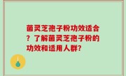 菌灵芝孢子粉功效适合？了解菌灵芝孢子粉的功效和适用人群？