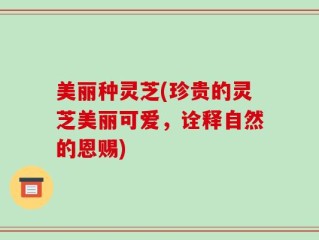 美丽种灵芝(珍贵的灵芝美丽可爱，诠释自然的恩赐)
