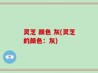灵芝 颜色 灰(灵芝的颜色：灰)