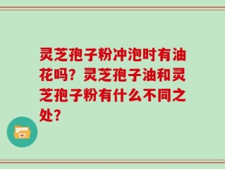 灵芝孢子粉冲泡时有油花吗？灵芝孢子油和灵芝孢子粉有什么不同之处？