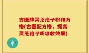 古医牌灵芝孢子粉和方格(古医配方格，提高灵芝孢子粉吸收效果)