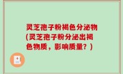 灵芝孢子粉褐色分泌物(灵芝孢子粉分泌出褐色物质，影响质量？)