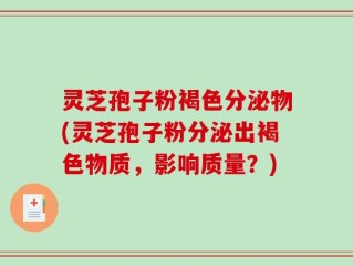 灵芝孢子粉褐色分泌物(灵芝孢子粉分泌出褐色物质，影响质量？)