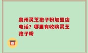 泉州灵芝孢子粉加盟店电话？哪里有收购灵芝孢子粉