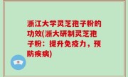 浙江大学灵芝孢子粉的功效(浙大研制灵芝孢子粉：提升免疫力，预防疾病)
