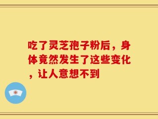 吃了灵芝孢子粉后，身体竟然发生了这些变化，让人意想不到