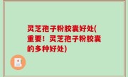 灵芝孢子粉胶囊好处(重要！灵芝孢子粉胶囊的多种好处)