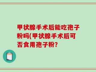甲状腺手术后能吃孢子粉吗(甲状腺手术后可否食用孢子粉？