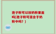 孢子粉可以放奶粉里面吗(孢子粉可混合于奶粉中吗？)