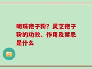 明珠孢子粉？灵芝孢子粉的功效、作用及禁忌是什么