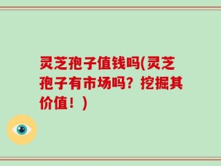 灵芝孢子值钱吗(灵芝孢子有市场吗？挖掘其价值！)