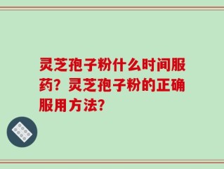 灵芝孢子粉什么时间服药？灵芝孢子粉的正确服用方法？