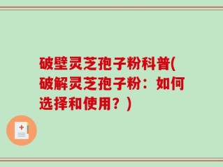 破壁灵芝孢子粉科普(破解灵芝孢子粉：如何选择和使用？)