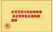 吃灵芝孢子粉后便便黑 是正常现象还是隐藏健康