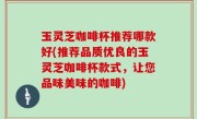 玉灵芝咖啡杯推荐哪款好(推荐品质优良的玉灵芝咖啡杯款式，让您品味美味的咖啡)