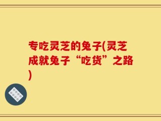 专吃灵芝的兔子(灵芝成就兔子“吃货”之路)