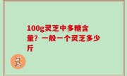 100g灵芝中多糖含量？一般一个灵芝多少斤