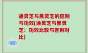 通灵芝与黑灵芝的区别与功效(通灵芝与黑灵芝：功效比较与区别对比)