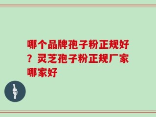 哪个品牌孢子粉正规好？灵芝孢子粉正规厂家哪家好