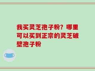 我买灵芝孢子粉？哪里可以买到正宗的灵芝破壁孢子粉