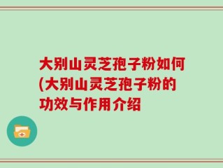 大别山灵芝孢子粉如何(大别山灵芝孢子粉的功效与作用介绍