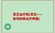 灵芝治疗斑(灵芝——有效的斑治疗神器)