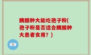 胰腺肿大能吃孢子粉(孢子粉是否适合胰腺肿大患者食用？)