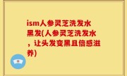 ism人参灵芝洗发水黑发(人参灵芝洗发水，让头发变黑且倍感滋养)