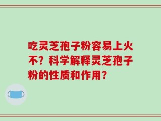 吃灵芝孢子粉容易上火不？科学解释灵芝孢子粉的性质和作用？