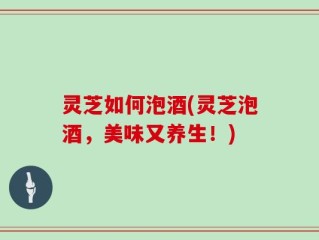 灵芝如何泡酒(灵芝泡酒，美味又养生！)