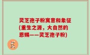 灵芝孢子粉寓意和象征(重生之源，大自然的恩赐——灵芝孢子粉)